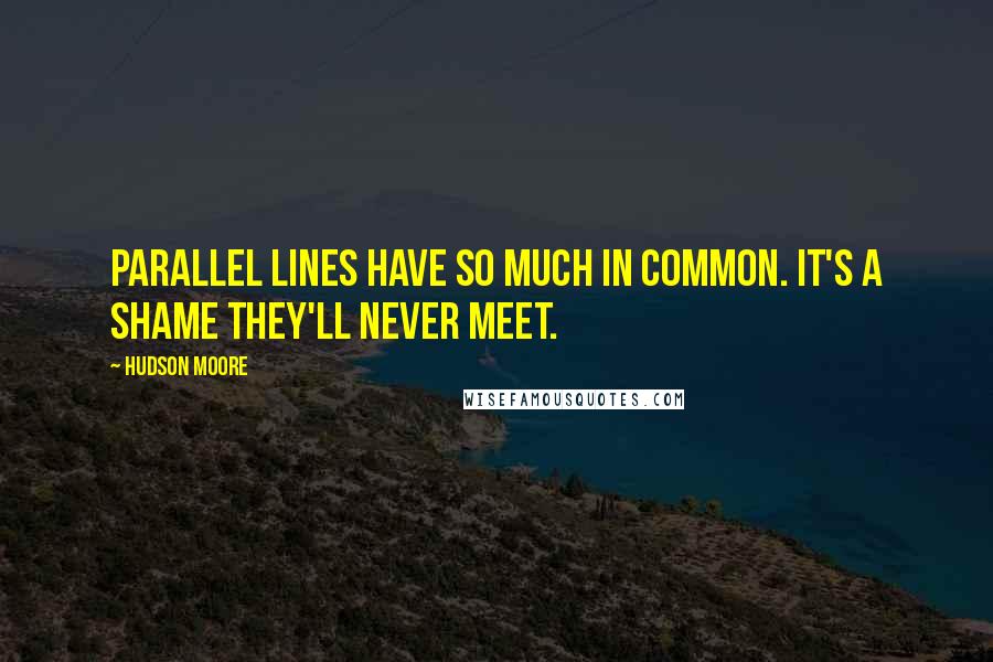 Hudson Moore Quotes: Parallel lines have so much in common. It's a shame they'll never meet.