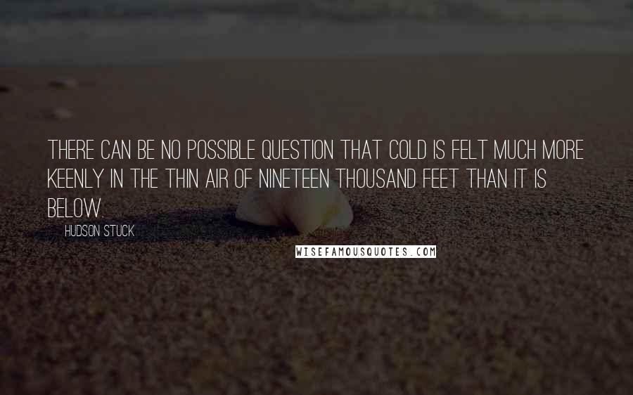 Hudson Stuck Quotes: There can be no possible question that cold is felt much more keenly in the thin air of nineteen thousand feet than it is below.