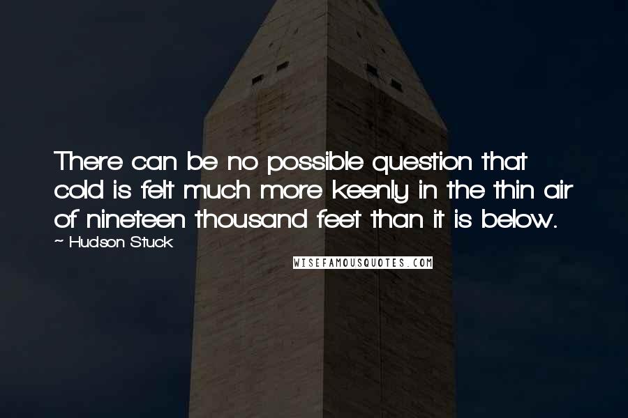 Hudson Stuck Quotes: There can be no possible question that cold is felt much more keenly in the thin air of nineteen thousand feet than it is below.
