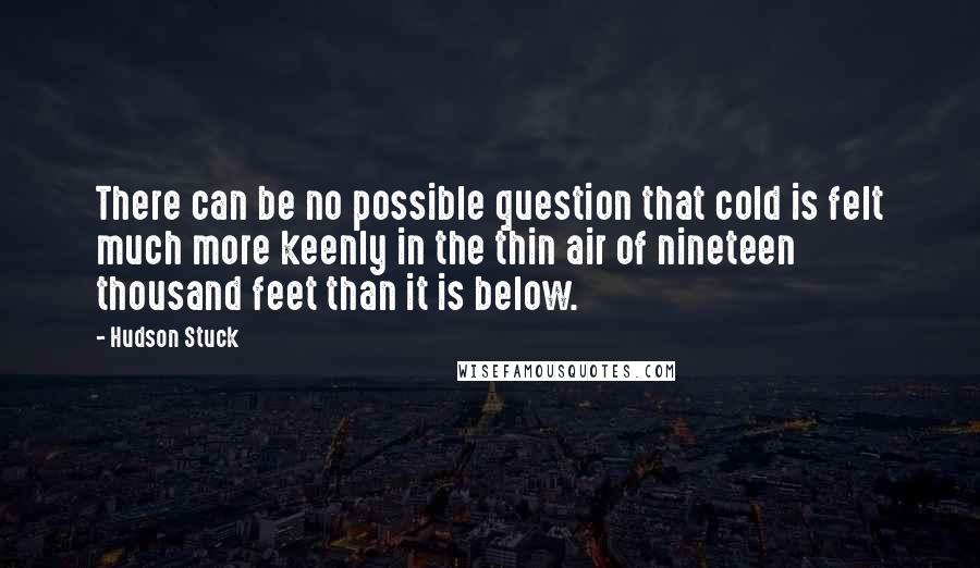 Hudson Stuck Quotes: There can be no possible question that cold is felt much more keenly in the thin air of nineteen thousand feet than it is below.