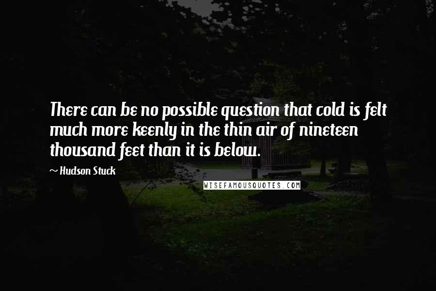 Hudson Stuck Quotes: There can be no possible question that cold is felt much more keenly in the thin air of nineteen thousand feet than it is below.