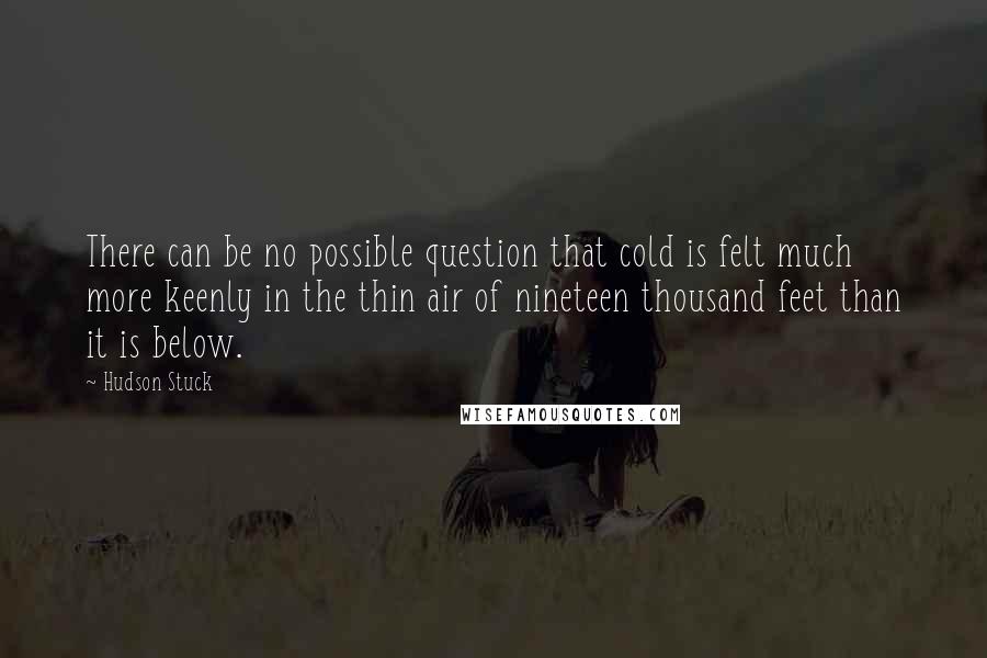 Hudson Stuck Quotes: There can be no possible question that cold is felt much more keenly in the thin air of nineteen thousand feet than it is below.