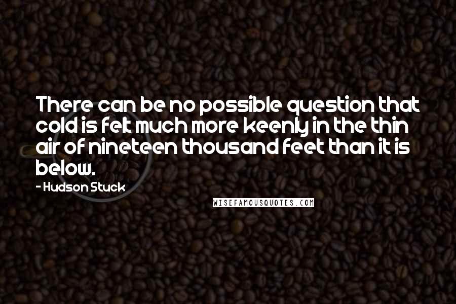 Hudson Stuck Quotes: There can be no possible question that cold is felt much more keenly in the thin air of nineteen thousand feet than it is below.