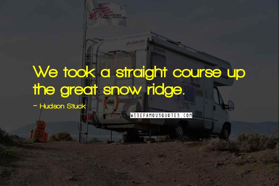 Hudson Stuck Quotes: We took a straight course up the great snow ridge.