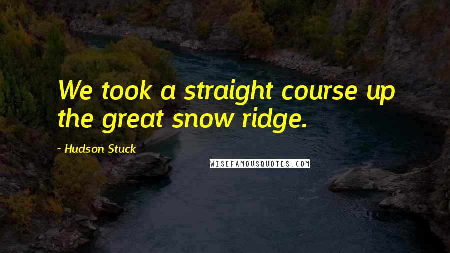 Hudson Stuck Quotes: We took a straight course up the great snow ridge.