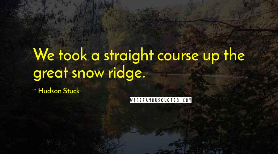 Hudson Stuck Quotes: We took a straight course up the great snow ridge.