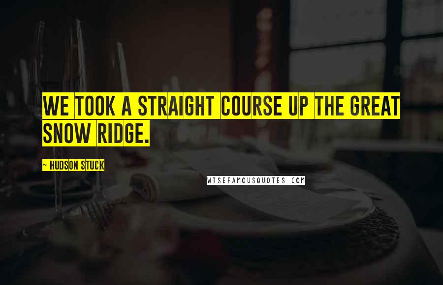 Hudson Stuck Quotes: We took a straight course up the great snow ridge.