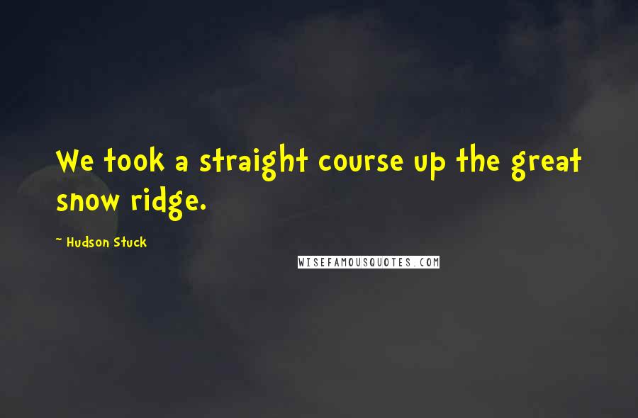 Hudson Stuck Quotes: We took a straight course up the great snow ridge.