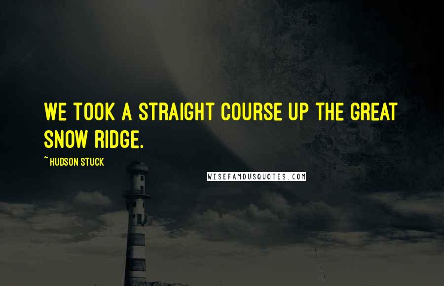 Hudson Stuck Quotes: We took a straight course up the great snow ridge.