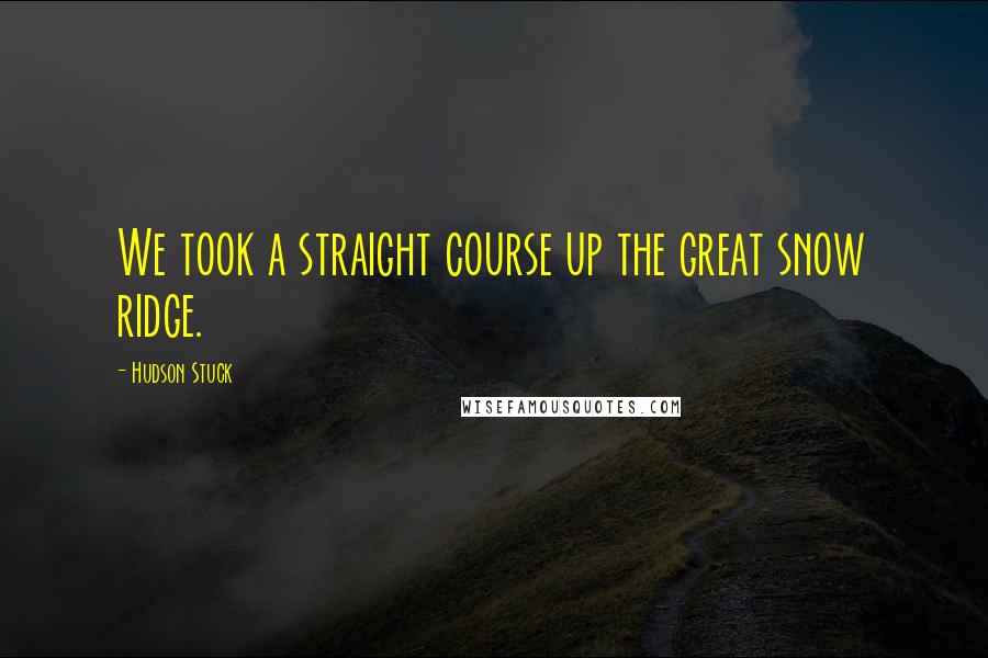 Hudson Stuck Quotes: We took a straight course up the great snow ridge.