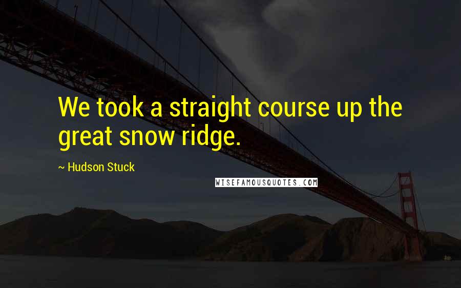 Hudson Stuck Quotes: We took a straight course up the great snow ridge.