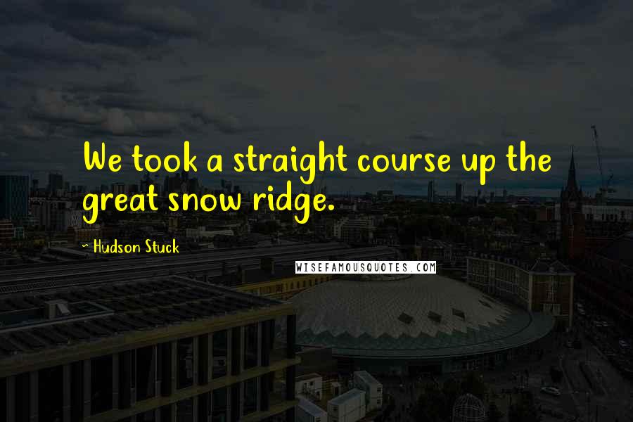 Hudson Stuck Quotes: We took a straight course up the great snow ridge.