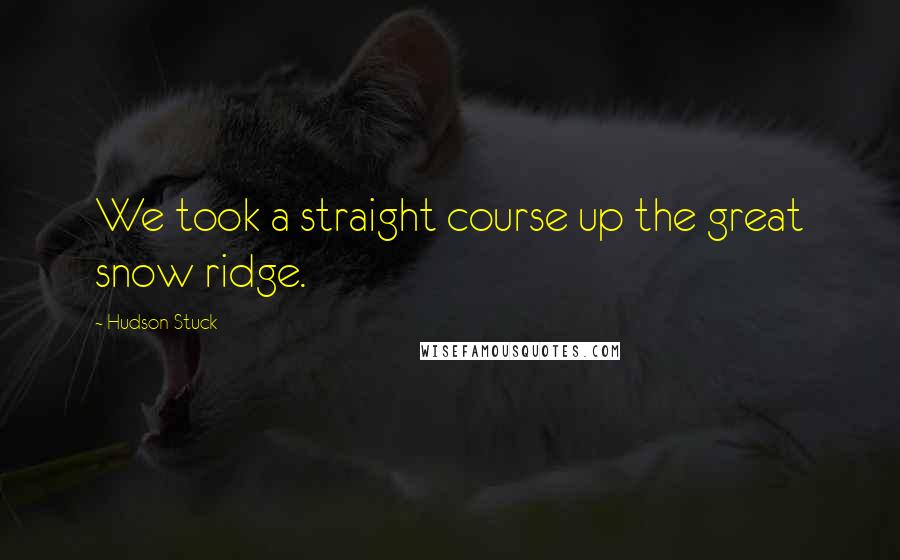 Hudson Stuck Quotes: We took a straight course up the great snow ridge.