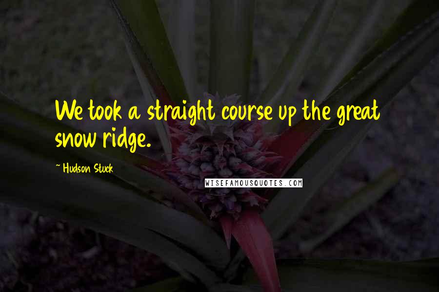 Hudson Stuck Quotes: We took a straight course up the great snow ridge.