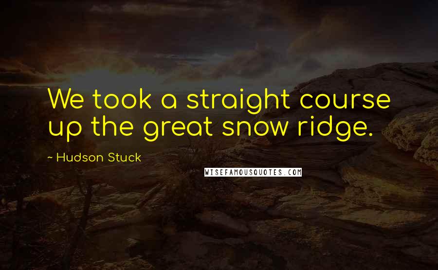 Hudson Stuck Quotes: We took a straight course up the great snow ridge.