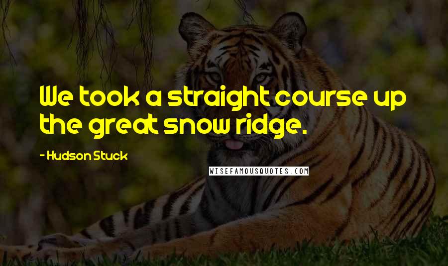 Hudson Stuck Quotes: We took a straight course up the great snow ridge.