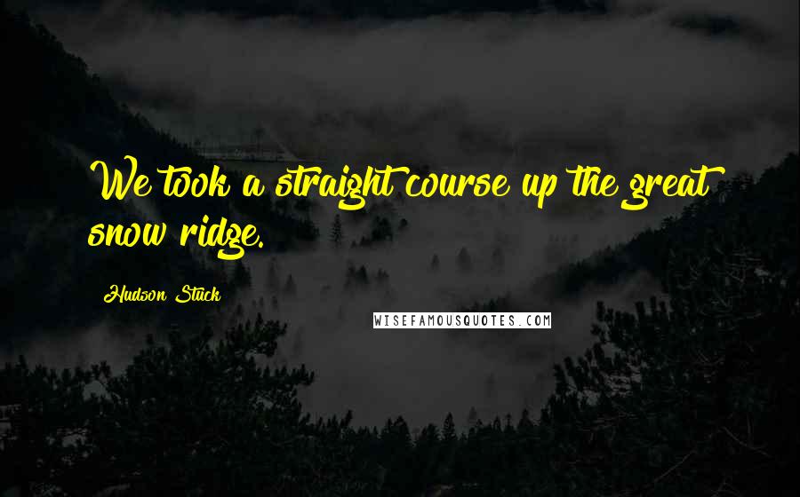 Hudson Stuck Quotes: We took a straight course up the great snow ridge.