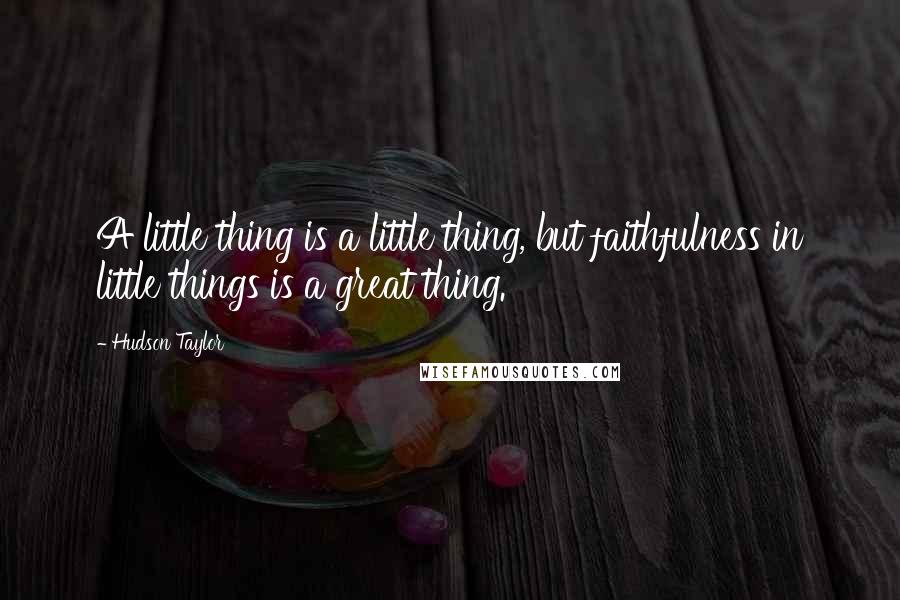 Hudson Taylor Quotes: A little thing is a little thing, but faithfulness in little things is a great thing.