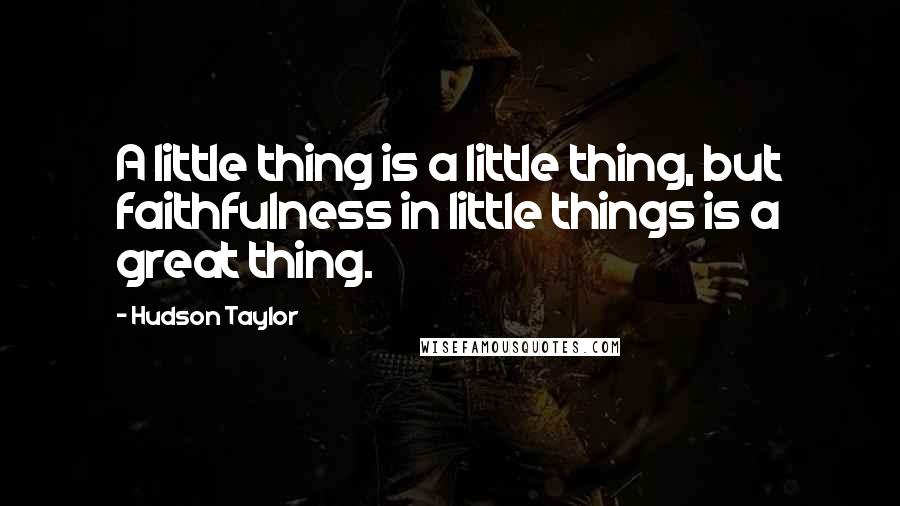 Hudson Taylor Quotes: A little thing is a little thing, but faithfulness in little things is a great thing.