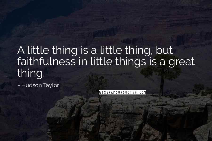 Hudson Taylor Quotes: A little thing is a little thing, but faithfulness in little things is a great thing.