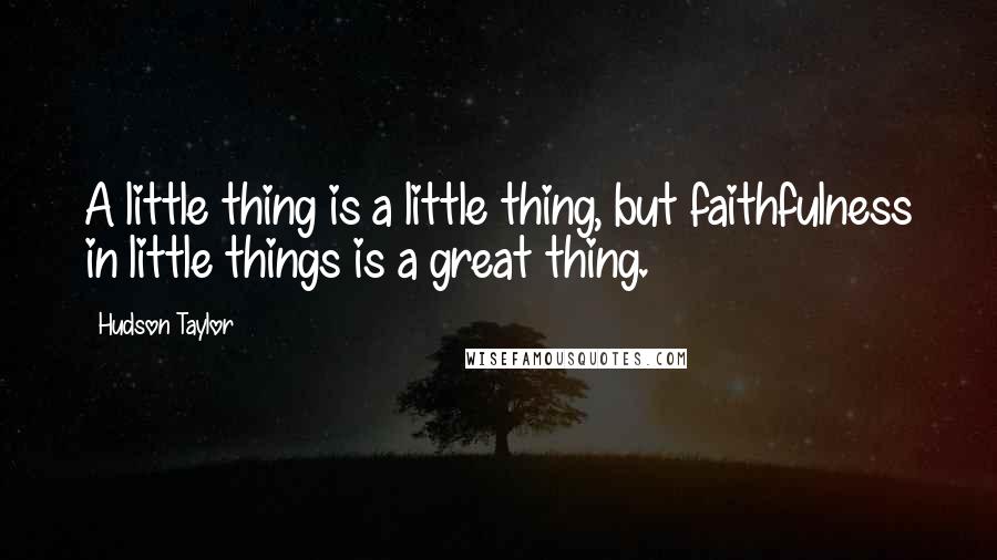 Hudson Taylor Quotes: A little thing is a little thing, but faithfulness in little things is a great thing.