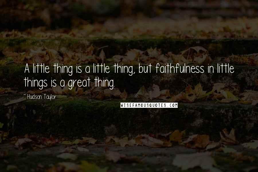 Hudson Taylor Quotes: A little thing is a little thing, but faithfulness in little things is a great thing.