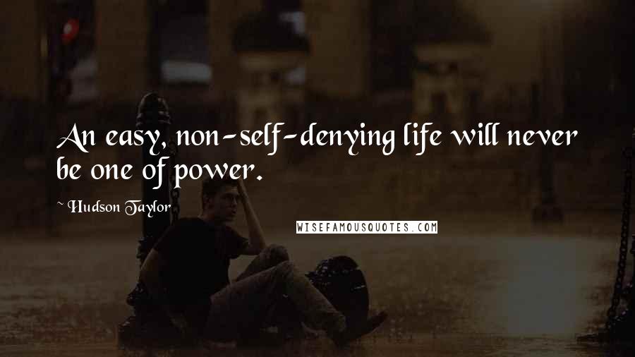 Hudson Taylor Quotes: An easy, non-self-denying life will never be one of power.