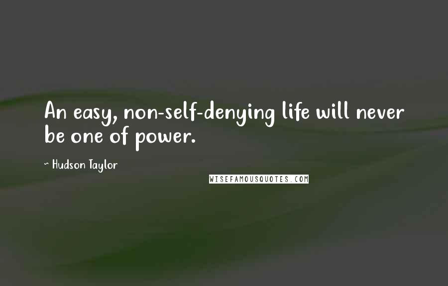 Hudson Taylor Quotes: An easy, non-self-denying life will never be one of power.