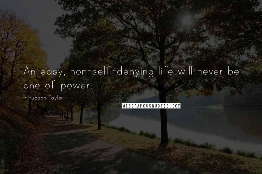 Hudson Taylor Quotes: An easy, non-self-denying life will never be one of power.