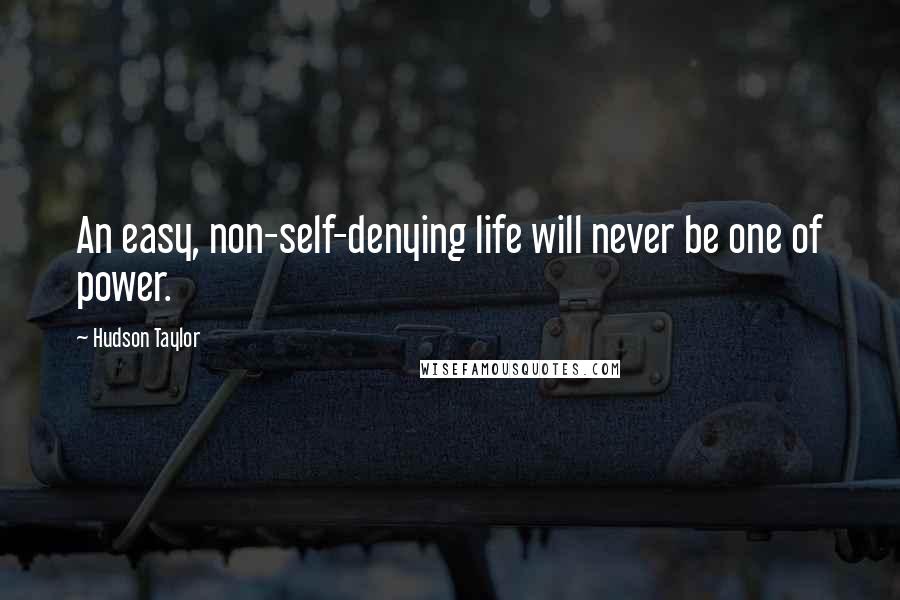 Hudson Taylor Quotes: An easy, non-self-denying life will never be one of power.