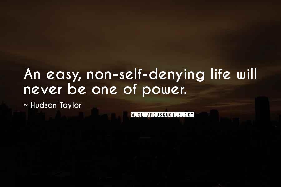 Hudson Taylor Quotes: An easy, non-self-denying life will never be one of power.