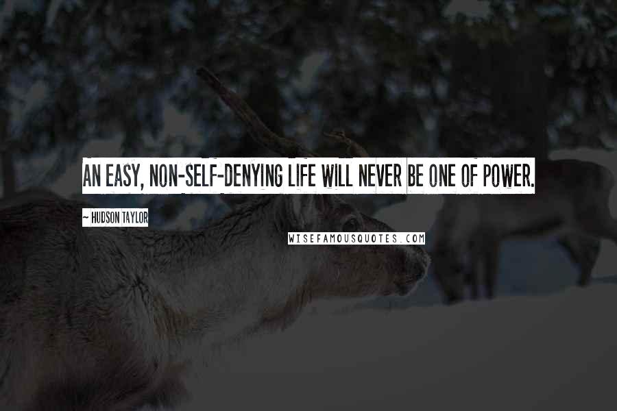 Hudson Taylor Quotes: An easy, non-self-denying life will never be one of power.