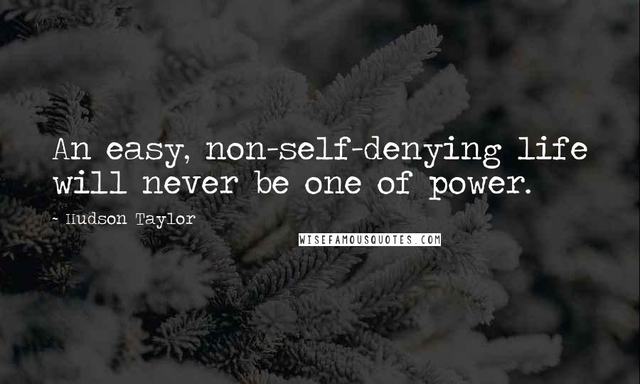 Hudson Taylor Quotes: An easy, non-self-denying life will never be one of power.