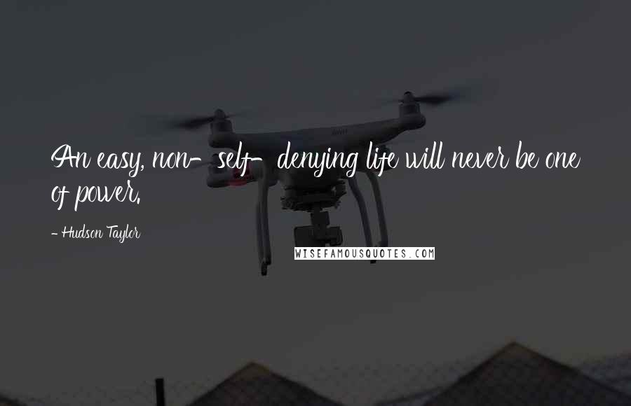 Hudson Taylor Quotes: An easy, non-self-denying life will never be one of power.