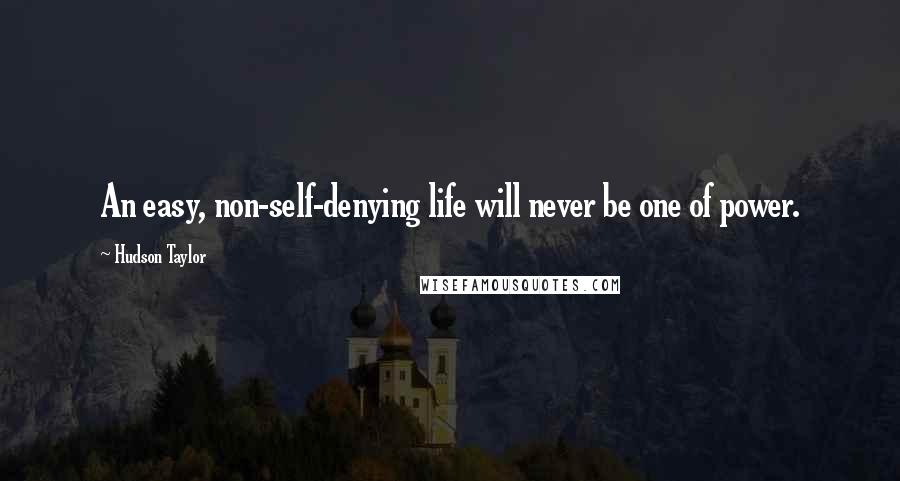 Hudson Taylor Quotes: An easy, non-self-denying life will never be one of power.