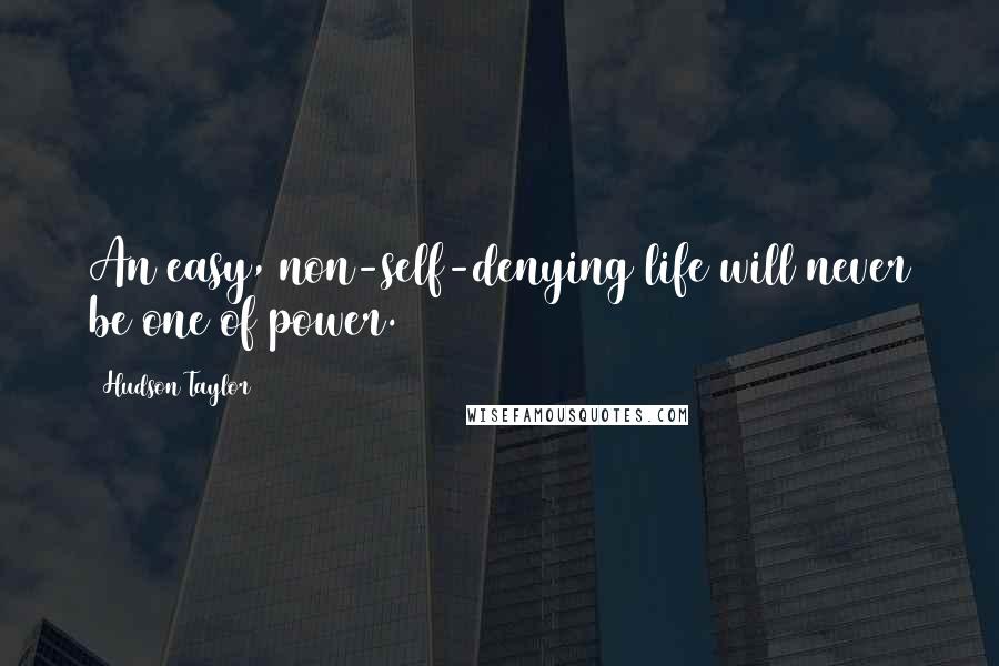 Hudson Taylor Quotes: An easy, non-self-denying life will never be one of power.