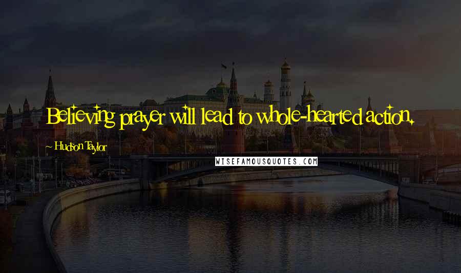 Hudson Taylor Quotes: Believing prayer will lead to whole-hearted action.