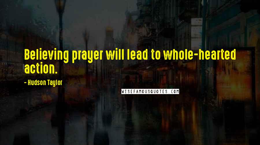 Hudson Taylor Quotes: Believing prayer will lead to whole-hearted action.