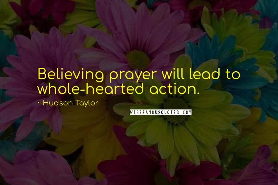 Hudson Taylor Quotes: Believing prayer will lead to whole-hearted action.