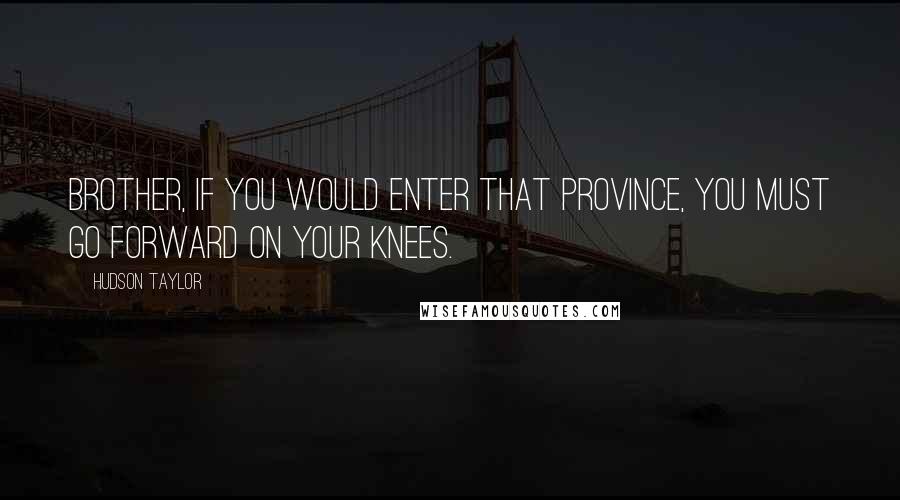 Hudson Taylor Quotes: Brother, if you would enter that Province, you must go forward on your knees.