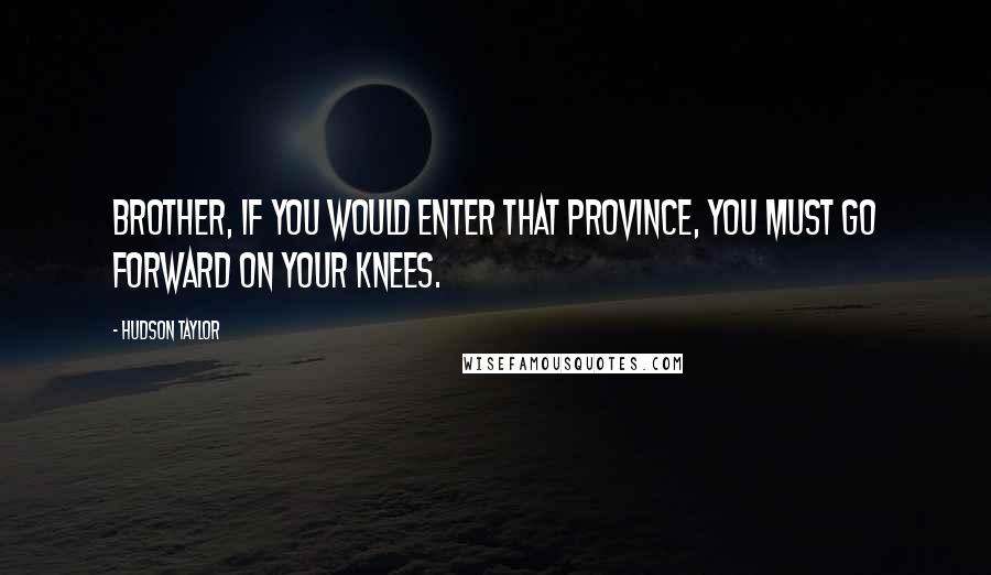 Hudson Taylor Quotes: Brother, if you would enter that Province, you must go forward on your knees.