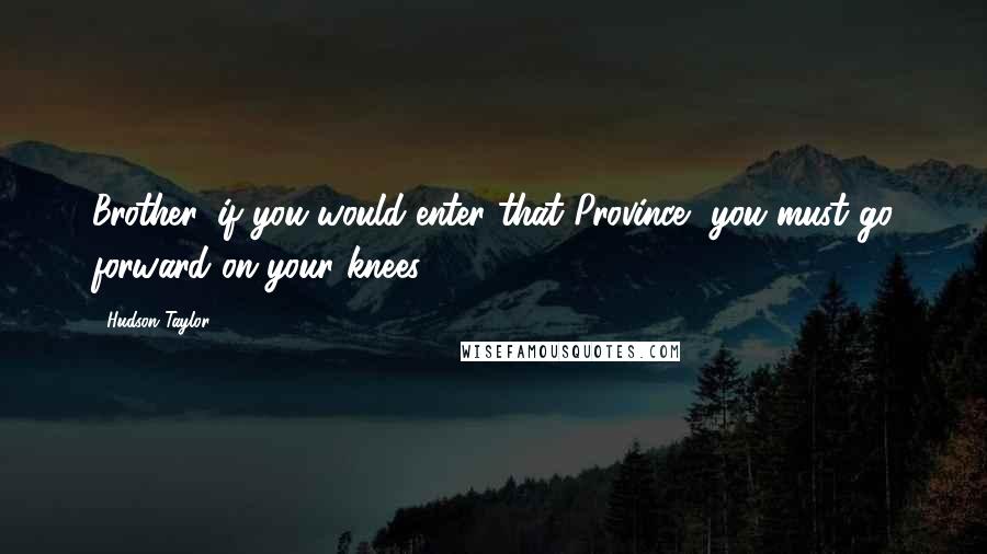 Hudson Taylor Quotes: Brother, if you would enter that Province, you must go forward on your knees.