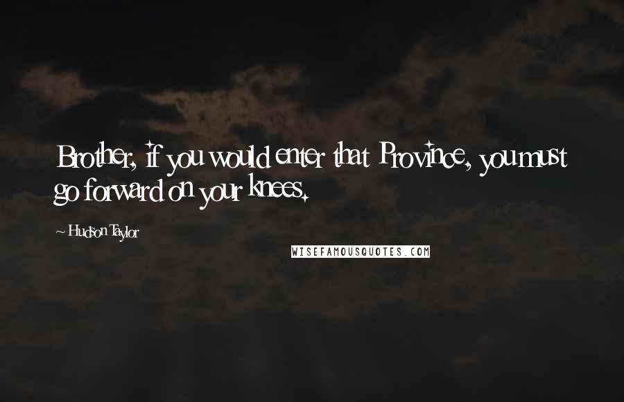 Hudson Taylor Quotes: Brother, if you would enter that Province, you must go forward on your knees.