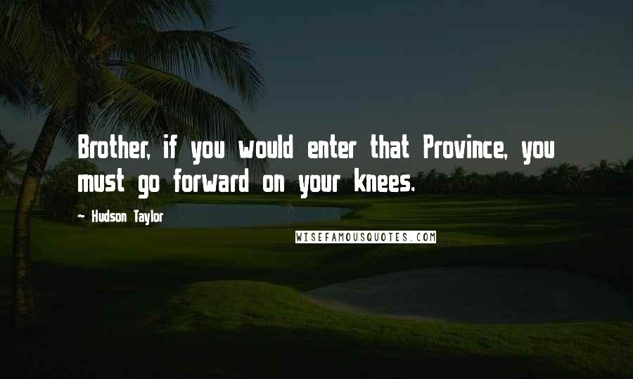 Hudson Taylor Quotes: Brother, if you would enter that Province, you must go forward on your knees.