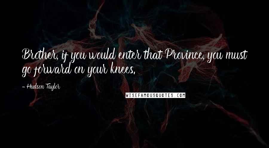 Hudson Taylor Quotes: Brother, if you would enter that Province, you must go forward on your knees.