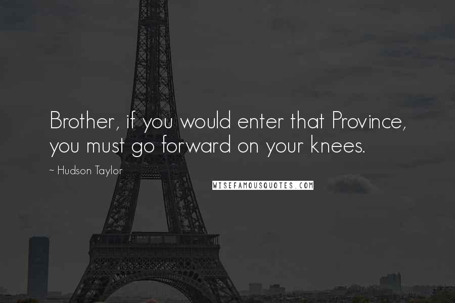 Hudson Taylor Quotes: Brother, if you would enter that Province, you must go forward on your knees.