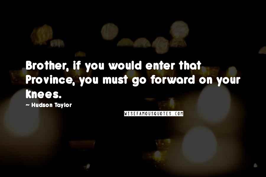 Hudson Taylor Quotes: Brother, if you would enter that Province, you must go forward on your knees.
