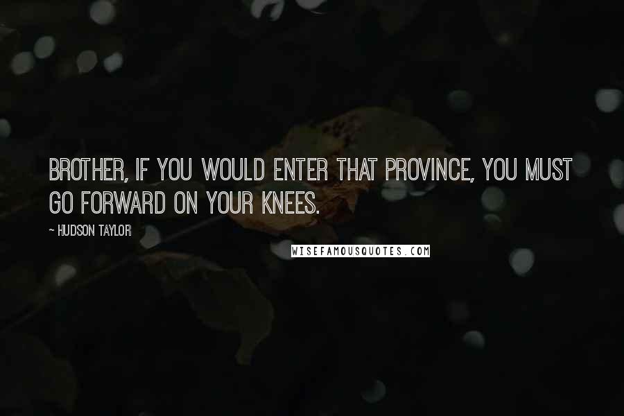 Hudson Taylor Quotes: Brother, if you would enter that Province, you must go forward on your knees.