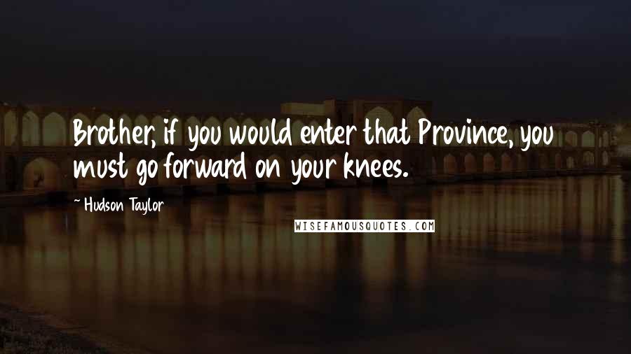 Hudson Taylor Quotes: Brother, if you would enter that Province, you must go forward on your knees.