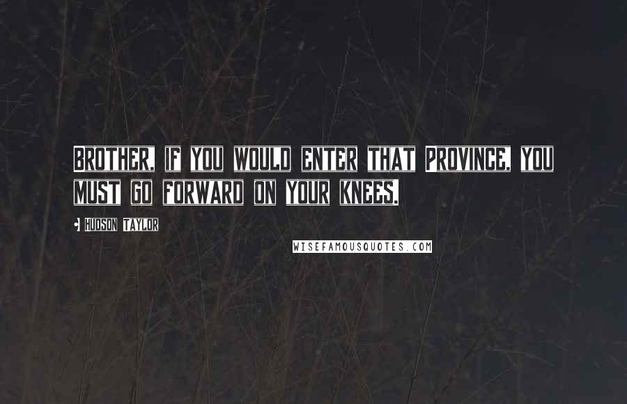 Hudson Taylor Quotes: Brother, if you would enter that Province, you must go forward on your knees.